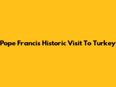Pope Francis' Historic Visit To Turkey