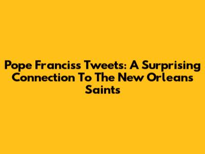 Pope Francis's Tweets: A Surprising Connection To The New Orleans Saints