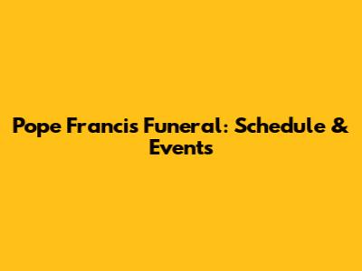 Pope Francis Funeral: Schedule & Events