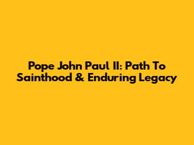 Pope John Paul II: Path To Sainthood & Enduring Legacy