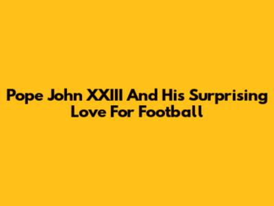 Pope John XXIII And His Surprising Love For Football