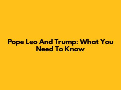 Pope Leo And Trump: What You Need To Know