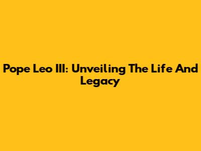 Pope Leo III: Unveiling The Life And Legacy