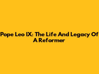Pope Leo IX: The Life And Legacy Of A Reformer
