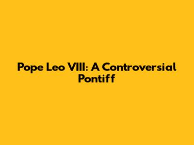 Pope Leo VIII: A Controversial Pontiff