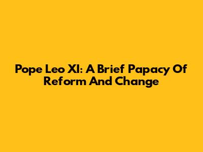 Pope Leo XI: A Brief Papacy Of Reform And Change