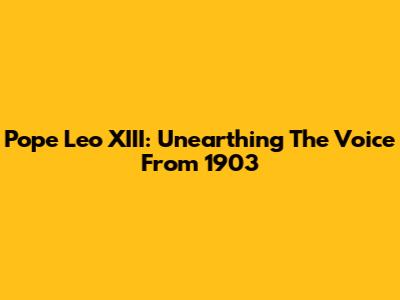 Pope Leo XIII: Unearthing The Voice From 1903