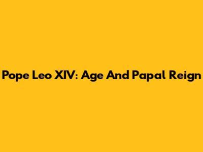 Pope Leo XIV: Age And Papal Reign