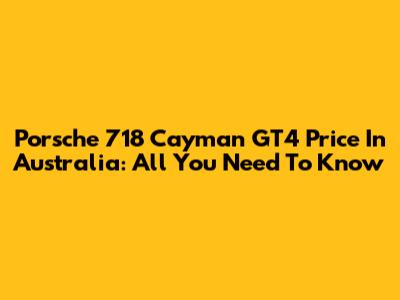 Porsche 718 Cayman GT4 Price In Australia: All You Need To Know