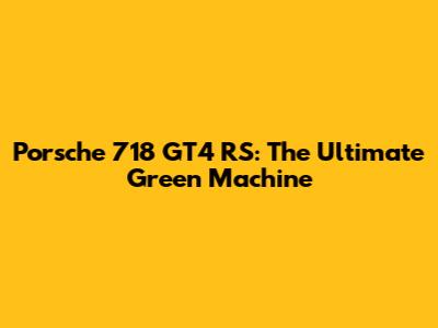 Porsche 718 GT4 RS: The Ultimate Green Machine