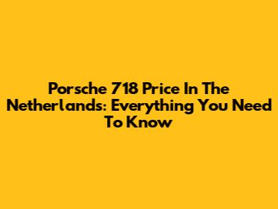 Porsche 718 Price In The Netherlands: Everything You Need To Know