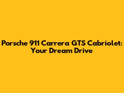 Porsche 911 Carrera GTS Cabriolet: Your Dream Drive