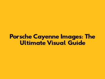 Porsche Cayenne Images: The Ultimate Visual Guide