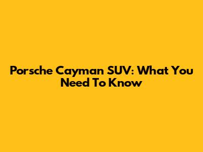 Porsche Cayman SUV: What You Need To Know