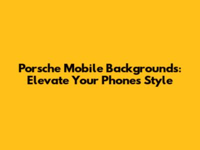 Porsche Mobile Backgrounds: Elevate Your Phone's Style
