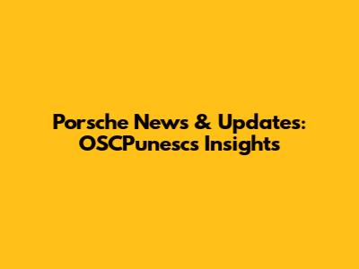 Porsche News & Updates: OSCPunesc's Insights