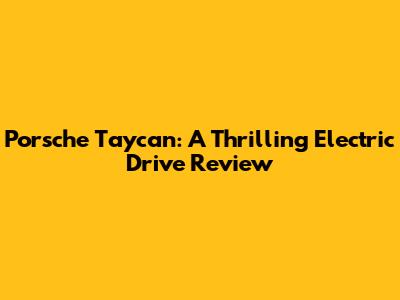 Porsche Taycan: A Thrilling Electric Drive Review
