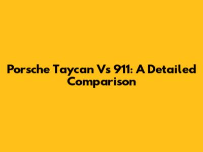Porsche Taycan Vs 911: A Detailed Comparison