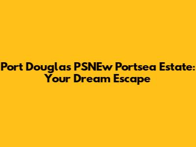 Port Douglas' PSNEw Portsea Estate: Your Dream Escape