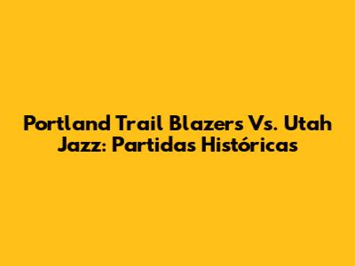 Portland Trail Blazers Vs. Utah Jazz: Partidas Históricas