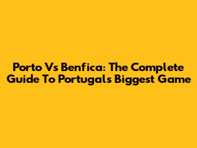 Porto Vs Benfica: The Complete Guide To Portugal's Biggest Game