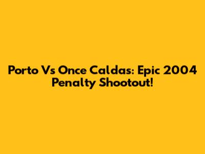Porto Vs Once Caldas: Epic 2004 Penalty Shootout!