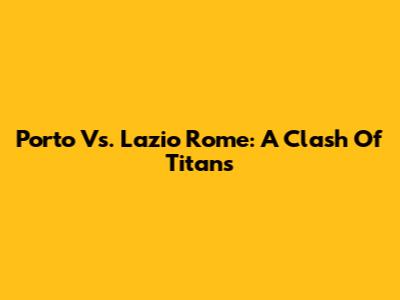 Porto Vs. Lazio Rome: A Clash Of Titans