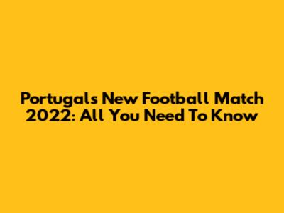 Portugal's New Football Match 2022: All You Need To Know