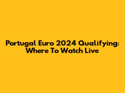 Portugal Euro 2024 Qualifying: Where To Watch Live