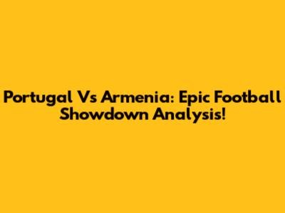 Portugal Vs Armenia: Epic Football Showdown Analysis!
