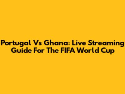 Portugal Vs Ghana: Live Streaming Guide For The FIFA World Cup