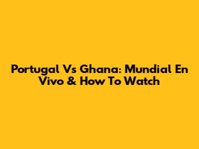 Portugal Vs Ghana: Mundial En Vivo & How To Watch