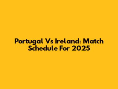 Portugal Vs Ireland: Match Schedule For 2025