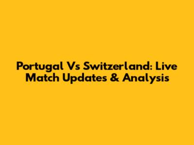Portugal Vs Switzerland: Live Match Updates & Analysis