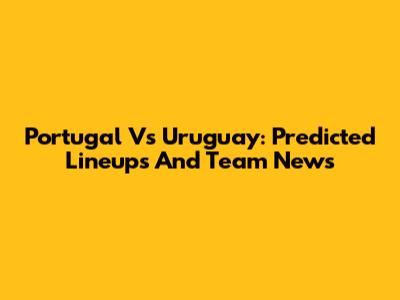 Portugal Vs Uruguay: Predicted Lineups And Team News