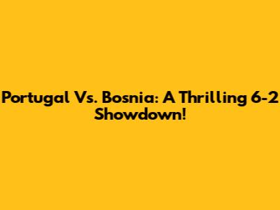 Portugal Vs. Bosnia: A Thrilling 6-2 Showdown!