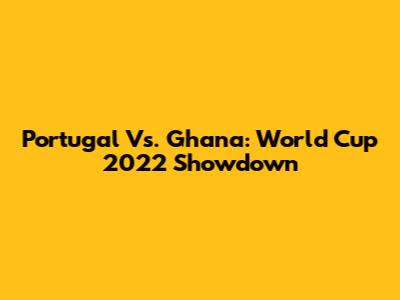 Portugal Vs. Ghana: World Cup 2022 Showdown