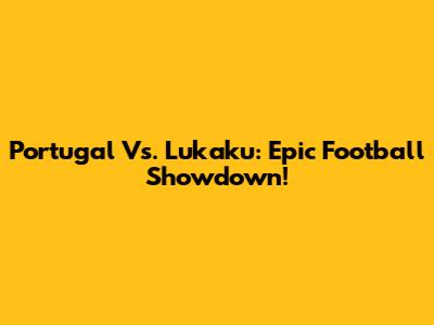 Portugal Vs. Lukaku: Epic Football Showdown!