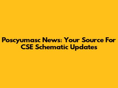 Poscyumasc News: Your Source For CSE Schematic Updates