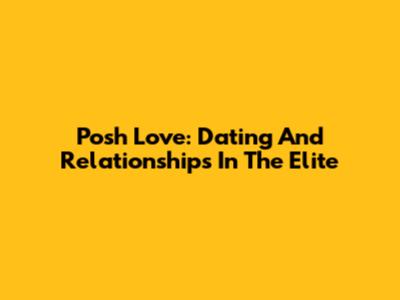 Posh Love: Dating And Relationships In The Elite