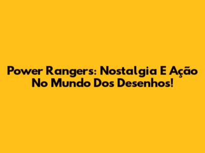 Power Rangers: Nostalgia E Ação No Mundo Dos Desenhos!