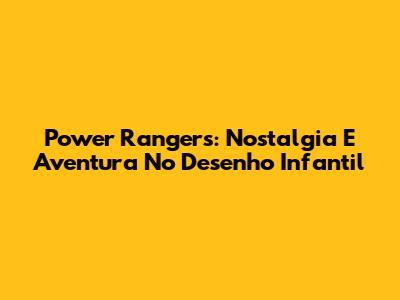 Power Rangers: Nostalgia E Aventura No Desenho Infantil