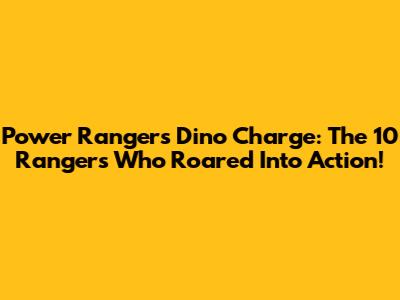 Power Rangers Dino Charge: The 10 Rangers Who Roared Into Action!
