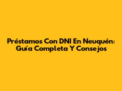 Préstamos Con DNI En Neuquén: Guía Completa Y Consejos