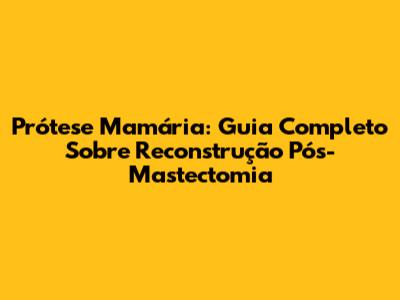 Prótese Mamária: Guia Completo Sobre Reconstrução Pós-Mastectomia