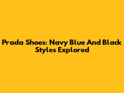 Prada Shoes: Navy Blue And Black Styles Explored