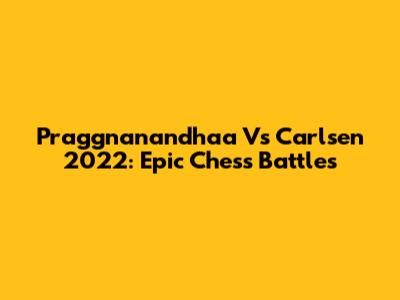 Praggnanandhaa Vs Carlsen 2022: Epic Chess Battles