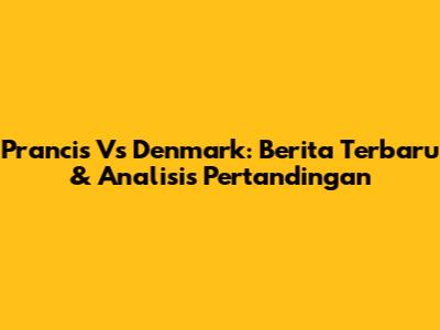 Prancis Vs Denmark: Berita Terbaru & Analisis Pertandingan