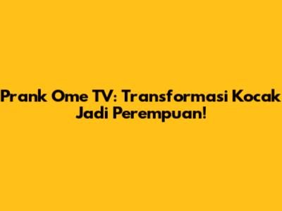 Prank Ome TV: Transformasi Kocak Jadi Perempuan!