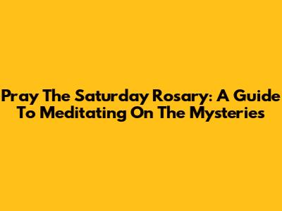 Pray The Saturday Rosary: A Guide To Meditating On The Mysteries